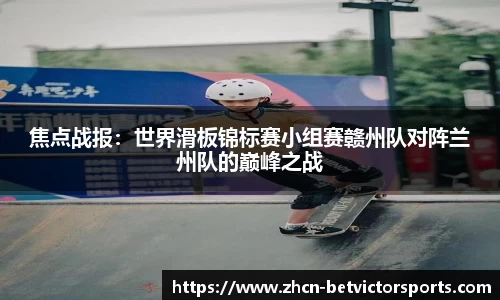 焦点战报：世界滑板锦标赛小组赛赣州队对阵兰州队的巅峰之战